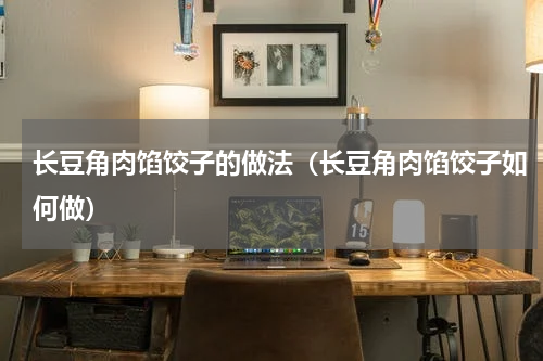 长豆角肉馅饺子的做法（长豆角肉馅饺子如何做）