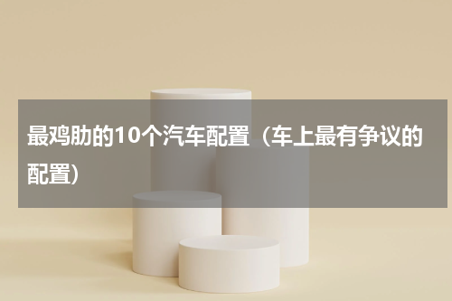 最鸡肋的10个汽车配置（车上最有争议的配置）