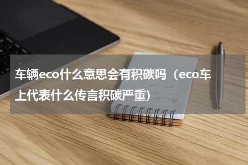 车辆eco什么意思会有积碳吗（eco车上代表什么传言积碳严重）