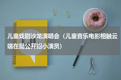 儿童戏剧沙龙演唱会（儿童音乐电影相触云端在昆公开招小演员）