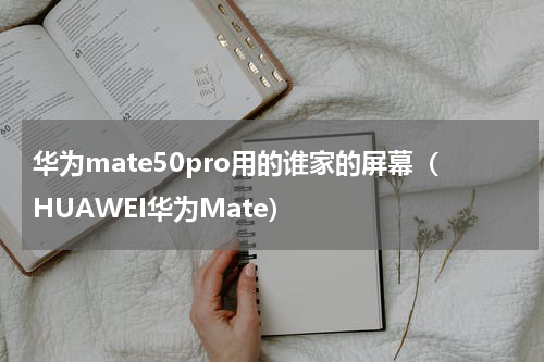 华为mate50pro用的谁家的屏幕（HUAWEI华为Mate）