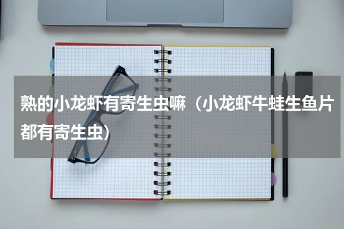 熟的小龙虾有寄生虫嘛（小龙虾牛蛙生鱼片都有寄生虫）