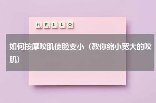 如何按摩咬肌使脸变小（教你缩小宽大的咬肌）
