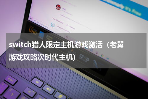 switch猎人限定主机游戏激活（老舅游戏攻略次时代主机）