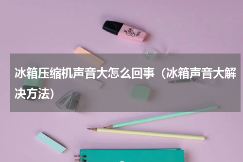 冰箱压缩机声音大怎么回事（冰箱声音大解决方法）