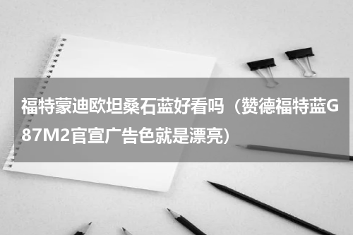 福特蒙迪欧坦桑石蓝好看吗（赞德福特蓝G87M2官宣广告色就是漂亮）