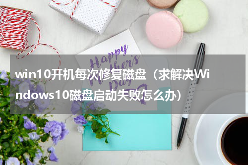 win10开机每次修复磁盘（求解决Windows10磁盘启动失败怎么办）