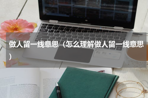 做人留一线意思（怎么理解做人留一线意思）