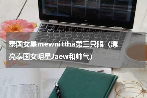泰国女星mewnittha第三只眼（漂亮泰国女明星Jaew和帅气）