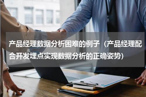 产品经理数据分析困难的例子（产品经理配合开发埋点实现数据分析的正确姿势）