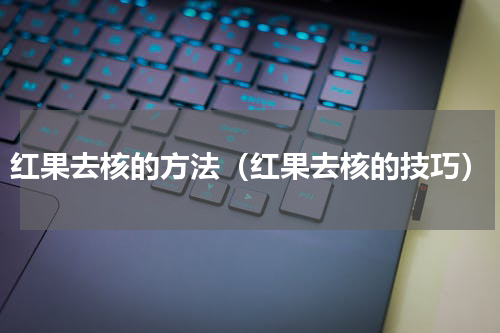 红果去核的方法（红果去核的技巧）
