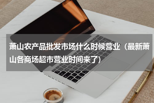 萧山农产品批发市场什么时候营业（最新萧山各商场超市营业时间来了）