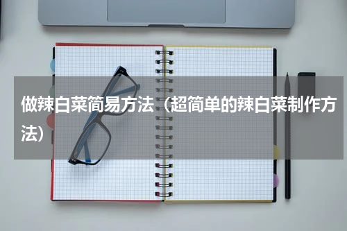 做辣白菜简易方法（超简单的辣白菜制作方法）