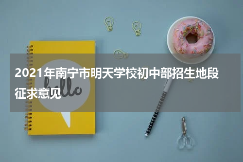 2021年南宁市明天学校初中部招生地段征求意见