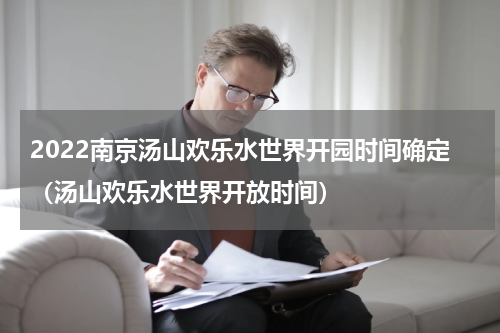 2022南京汤山欢乐水世界开园时间确定（汤山欢乐水世界开放时间）