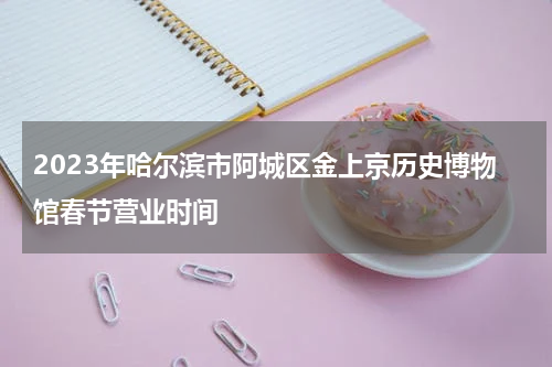 2023年哈尔滨市阿城区金上京历史博物馆春节营业时间