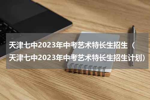 天津七中2023年中考艺术特长生招生（天津七中2023年中考艺术特长生招生计划）