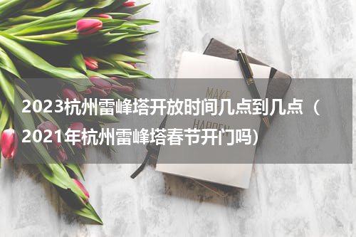 2023杭州雷峰塔开放时间几点到几点（2021年杭州雷峰塔春节开门吗）