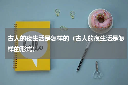 古人的夜生活是怎样的（古人的夜生活是怎样的形式）