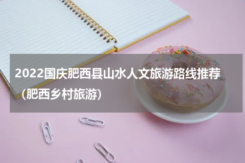 2022国庆肥西县山水人文旅游路线推荐（肥西乡村旅游）