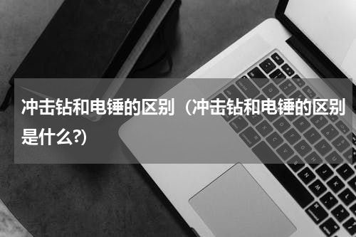 冲击钻和电锤的区别（冲击钻和电锤的区别是什么?）