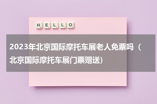 2023年北京国际摩托车展老人免票吗（北京国际摩托车展门票赠送）