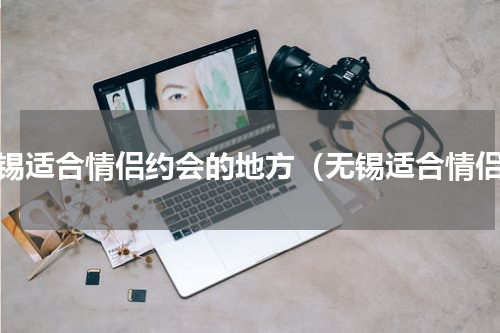 无锡适合情侣约会的地方（无锡适合情侣）