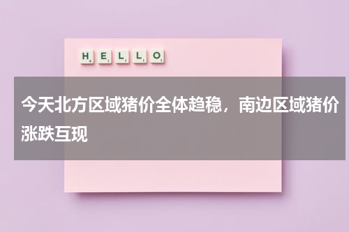 今天北方区域猪价全体趋稳，南边区域猪价涨跌互现