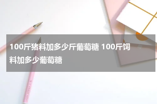 100斤猪料加多少斤葡萄糖 100斤饲料加多少葡萄糖
