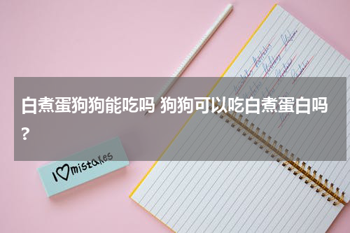白煮蛋狗狗能吃吗 狗狗可以吃白煮蛋白吗?