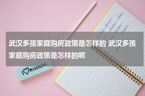武汉多孩家庭购房政策是怎样的 武汉多孩家庭购房政策是怎样的呢