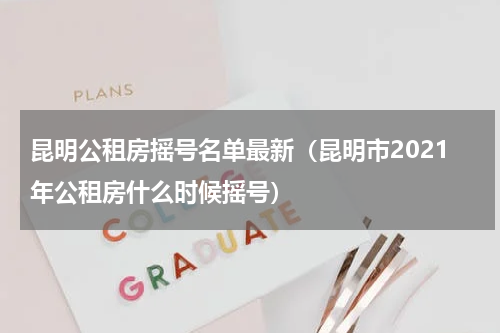 昆明公租房摇号名单最新（昆明市2021年公租房什么时候摇号）