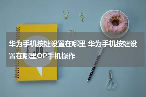 华为手机按键设置在哪里 华为手机按键设置在哪里OP手机操作