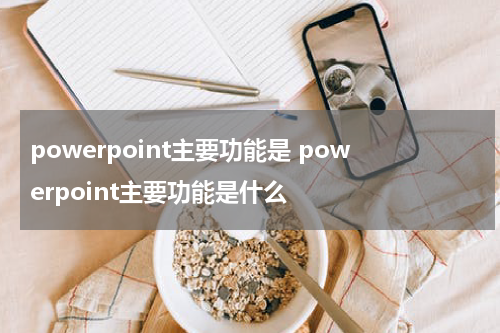 powerpoint主要功能是 powerpoint主要功能是什么