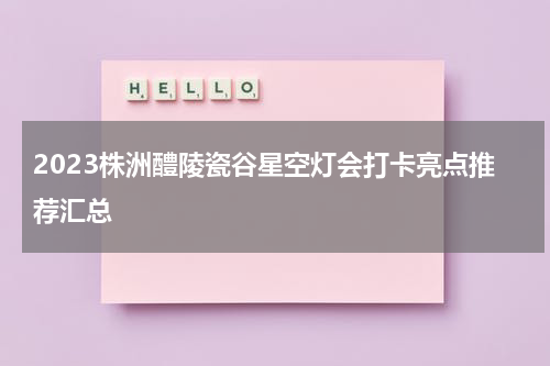 2023株洲醴陵瓷谷星空灯会打卡亮点推荐汇总