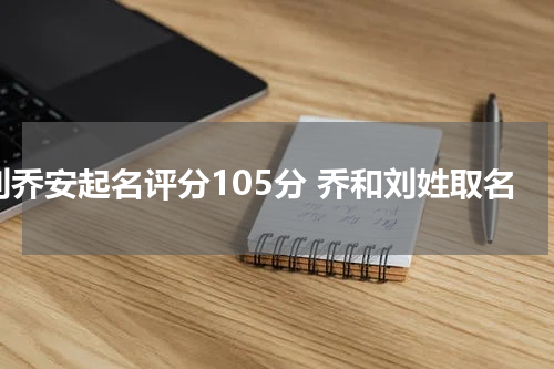 刘乔安起名评分105分 乔和刘姓取名
