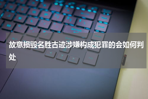 故意损毁名胜古迹涉嫌构成犯罪的会如何判处