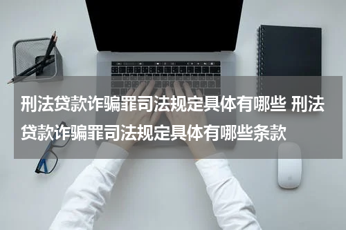 刑法贷款诈骗罪司法规定具体有哪些 刑法贷款诈骗罪司法规定具体有哪些条款