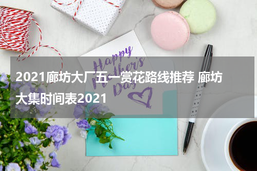 2021廊坊大厂五一赏花路线推荐 廊坊大集时间表2021