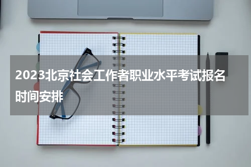 2023北京社会工作者职业水平考试报名时间安排