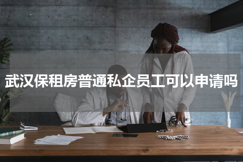 武汉保租房普通私企员工可以申请吗