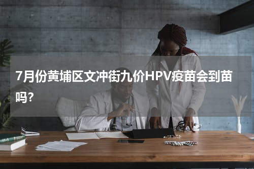 7月份黄埔区文冲街九价HPV疫苗会到苗吗？