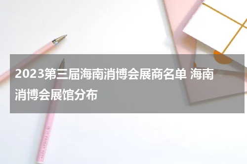 2023第三届海南消博会展商名单 海南消博会展馆分布