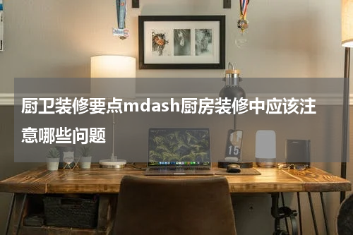 厨卫装修要点mdash厨房装修中应该注意哪些问题