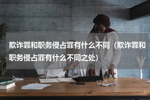 欺诈罪和职务侵占罪有什么不同（欺诈罪和职务侵占罪有什么不同之处）