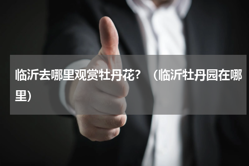 临沂去哪里观赏牡丹花？（临沂牡丹园在哪里）