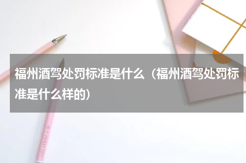 福州酒驾处罚标准是什么（福州酒驾处罚标准是什么样的）
