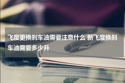 飞度更换刹车油需要注意什么 新飞度换刹车油需要多少升