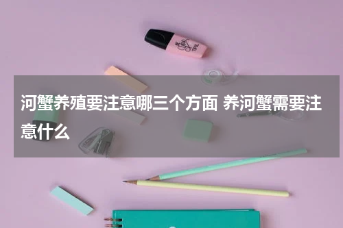 河蟹养殖要注意哪三个方面 养河蟹需要注意什么