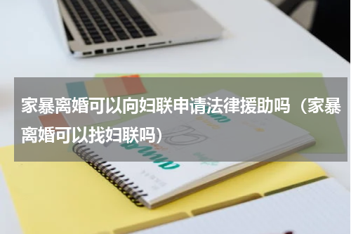 家暴离婚可以向妇联申请法律援助吗（家暴离婚可以找妇联吗）